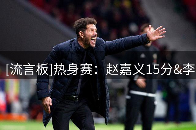 [流言板]热身赛：赵嘉义15分&李弘权10分，中国三节53-70落后乌拉圭